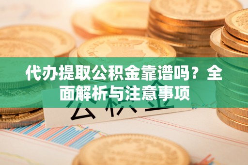 嵩县代办提取公积金靠谱吗？全面解析与注意事项